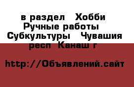  в раздел : Хобби. Ручные работы » Субкультуры . Чувашия респ.,Канаш г.